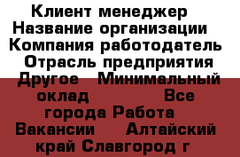 Клиент-менеджер › Название организации ­ Компания-работодатель › Отрасль предприятия ­ Другое › Минимальный оклад ­ 24 000 - Все города Работа » Вакансии   . Алтайский край,Славгород г.